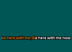 be here with me. Be here with me now