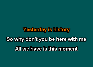 Yesterday is history

So why don't you be here with me

All we have is this moment