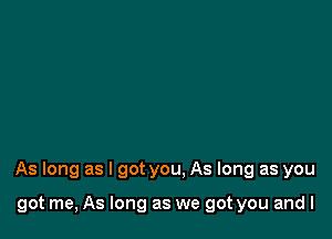 As long as I got you, As long as you

got me, As long as we got you and l