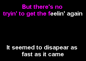 But there's no
tryin' to get the feelin' again

It seemed to disapear as
fast as it came