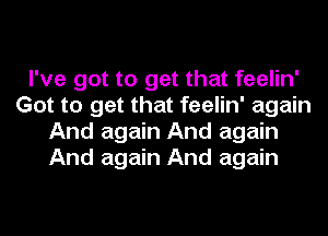 I've got to get that feelin'
Got to get that feelin' again
And again And again
And again And again