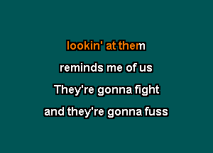 lookin' at them

reminds me of us

They're gonna fight

and they're gonna fuss