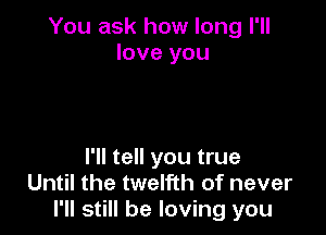 You ask how long I'll
love you

I'll tell you true
Until the twelfth of never
I'll still be loving you