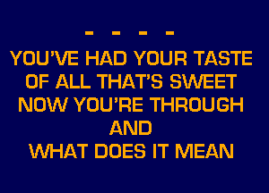 YOU'VE HAD YOUR TASTE
OF ALL THAT'S SWEET
NOW YOU'RE THROUGH
AND
WHAT DOES IT MEAN