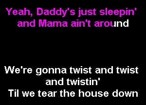 Yeah, Daddy's just sleepin'
and Mama ain't around

We're gonna twist and twist
and twistin'
Til we tear the house down