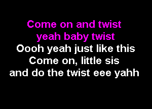 Come on and twist
yeah baby twist
Oooh yeah just like this

Come on, little sis
and do the twist eee yahh