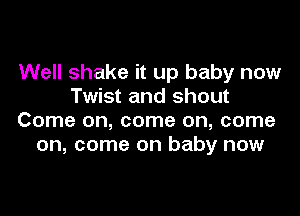 Well shake it up baby now
Twist and shout

Come on, come on, come
on, come on baby now