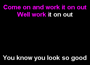 Come on and work it on out
Well work it on out

You know you look so good