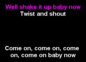Well shake it up baby now
Twist and shout

Come on, come on, come
on, come on baby now