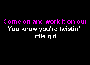 Come on and work it on out
You know you're twistin'

little girl
