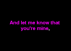 And let me know that

you're mine,