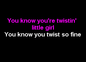 You know you're twistin'
little girl

You know you twist so fine