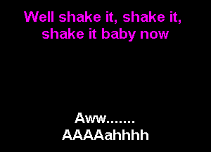Well shake it, shake it,
shake it baby now
