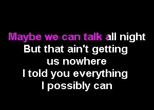 Maybe we can talk all night
But that ain't getting

us nowhere
I told you everything
I possibly can