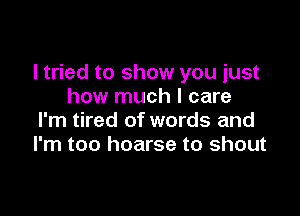 I tried to show you just
how much I care

I'm tired of words and
I'm too hoarse to shout