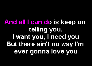 And all I can do is keep on
telling you.

I want you, I need you
But there ain't no way I'm
ever gonna love you