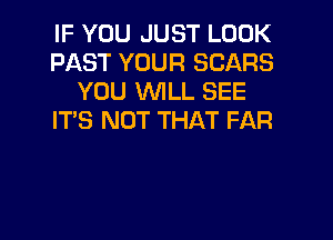 IF YOU JUST LOOK
PAST YOUR SCARS
YOU WILL SEE
IT'S NOT THAT FAR