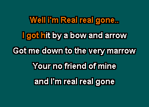 Well i'm Real real gone..

I got hit by a bow and arrow

Got me down to the very marrow

Your no friend of mine

and I'm real real gone