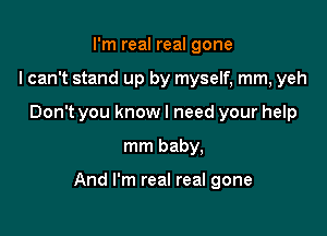 I'm real real gone
I can't stand up by myself, mm, yeh
Don't you know I need your help

mm baby,

And I'm real real gone