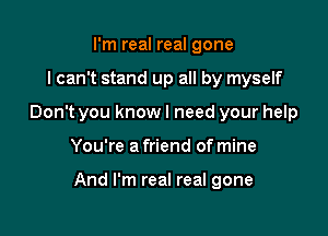 I'm real real gone
I can't stand up all by myself
Don't you know I need your help

You're a friend of mine

And I'm real real gone