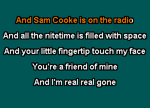 And Sam Cooke is on the radio
And all the nitetime is filled with space
And your little fingertip touch my face

You're a friend of mine

And I'm real real gone