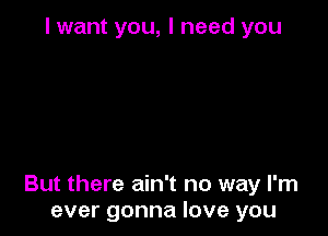 I want you, I need you

But there ain't no way I'm
ever gonna love you