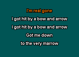 I'm real gone

I got hit by a bow and arrow

lgot hit by a bow and arrow
Got me down

to the very marrow