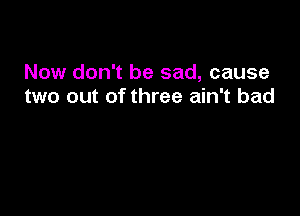 Now don't be sad, cause
two out of three ain't bad