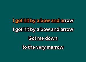 I got hit by a bow and arrow

lgot hit by a bow and arrow
Got me down

to the very marrow