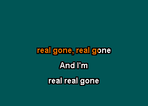 real gone, real gone
And I'm

real real gone