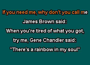 lfyou need me, why don't you call me
James Brown saidi
When you're tired of what you got,
try me, Gene Chandler saidi

There's a rainbow in my soul