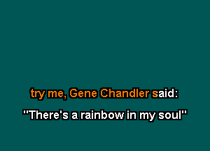 try me, Gene Chandler saidc

There's a rainbow in my soul