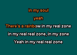in my soul
yeah

There's a rainbow in my real zone

in my real real zone, in my zone

Yeah in my real real zone