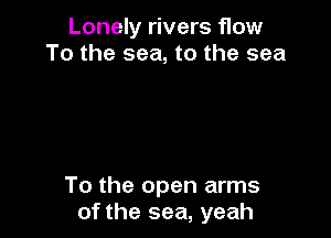 Lonely rivers flow
To the sea, to the sea

To the open arms
of the sea, yeah