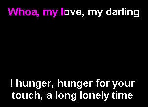 Whoa, my love, my darling

I hunger, hunger for your
touch, a long lonely time