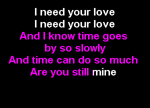 I need your love
I need your love
And I know time goes
by so slowly

And time can do so much
Are you still mine