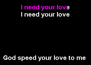 I need your love
I need your love

God speed your love to me