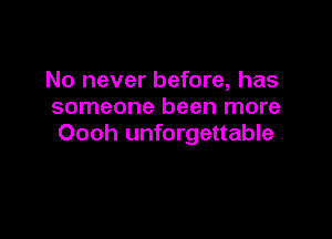 No never before, has
someone been more

Oooh unforgettable