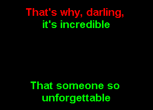 That's why, darling,
it's incredible

That someone so
unforgettable