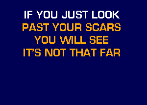 IF YOU JUST LOOK
PAST YOUR SCARS
YOU WILL SEE
IT'S NOT THAT FAR