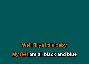 Well I'll ya little baby

My feet are all black and blue