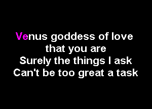 Venus goddess of love
that you are

Surely the things I ask
Can't be too great a task