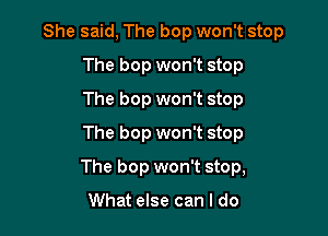 She said, The bop won't stop
The bop won't stop
The bop won't stop
The bop won't stop

The bop won't stop,

What else can I do