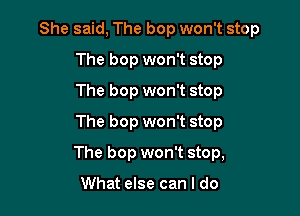 She said, The bop won't stop
The bop won't stop
The bop won't stop
The bop won't stop

The bop won't stop,

What else can I do