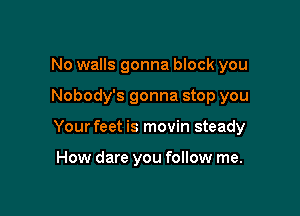 No walls gonna block you

Nobody's gonna stop you

Your feet is movin steady

How dare you follow me.