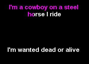 I'm a cowboy on a steel
horse I ride

I'm wanted dead or alive