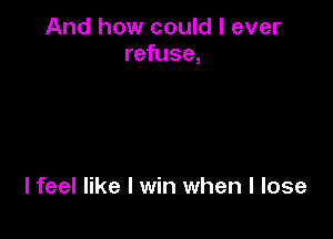 And how could I ever
refuse,

I feel like I win when I lose