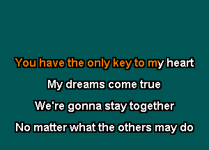 You have the only key to my heart
My dreams come true

We're gonna stay together

No matterwhat the others may do