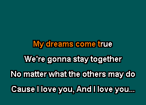 My dreams come true

We're gonna stay together

No matter what the others may do

Cause I love you, And I love you...