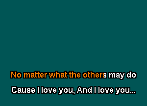 No matter what the others may do

Cause I love you, And I love you...